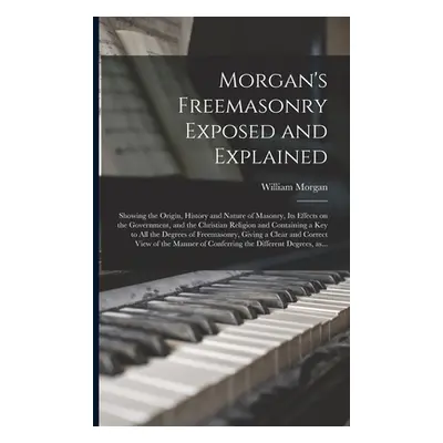 "Morgan's Freemasonry Exposed and Explained: Showing the Origin, History and Nature of Masonry, 