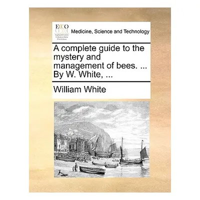 "A Complete Guide to the Mystery and Management of Bees. ... by W. White, ..." - "" ("White Will