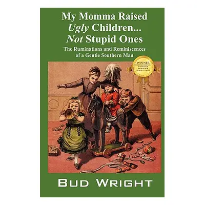 "My Momma Raised Ugly Children...Not Stupid Ones: The Ruminations and Reminiscences of a Gentle 