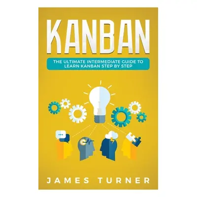 "Kanban: The Ultimate Intermediate Guide to Learn Kanban Step by Step" - "" ("Turner James")