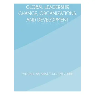 "Global Leadership, Change, Organizations, and Development" - "" ("Banutu-Gomez Michael Ba")