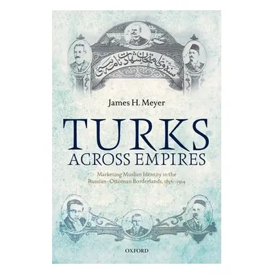 "Turks Across Empires: Marketing Muslim Identity in the Russian-Ottoman Borderlands, 1856-1914" 