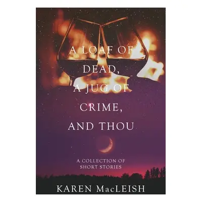 "A Loaf of Dead, A Jug of Crime, and Thou: A Collection of Short Stories" - "" ("MacLeish Karen"