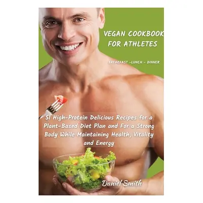 "VEGAN COOKBOOK FOR ATHLETES Breakfast - Lunch - Dinner: 51 High-Protein Delicious Recipes for a