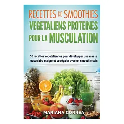 "RECETTES DE SMOOTHIES VEGETALIENS PROTEINES POUR La MUSCULATION: Inclus: 50 Recettes Vegetalien