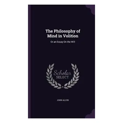 "The Philosophy of Mind in Volition: Or an Essay On the Will" - "" ("Allyn John")