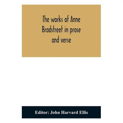 "The works of Anne Bradstreet in prose and verse" - "" ("Harvard Ellis John")