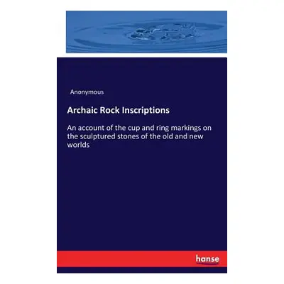 "Archaic Rock Inscriptions: An account of the cup and ring markings on the sculptured stones of 