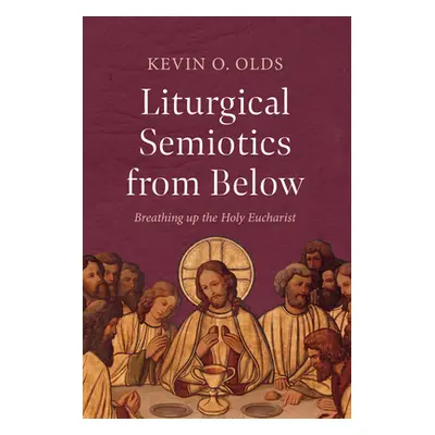 "Liturgical Semiotics from Below: Breathing Up the Holy Eucharist" - "" ("Olds Kevin O.")