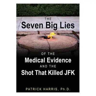 "The Seven Big Lies of the Medical Evidence and the Shot That Killed JFK" - "" ("Harris Patrick"