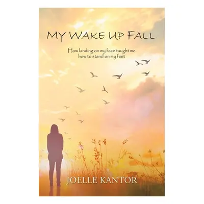 "My Wake up Fall: How Landing on My Face Taught Me How to Stand on My Feet" - "" ("Kantor Joelle