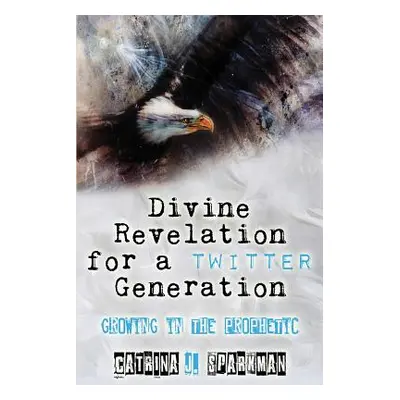 "Divine Revelation for a Twitter Generation: Growing in the Prophetic" - "" ("Sparkman Catrina J