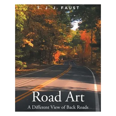 "Road Art: A Different View of Back Roads" - "" ("Faust T. J. J.")