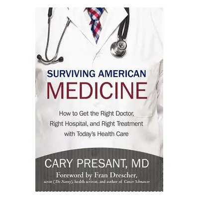 "Surviving American Medicine: How to Get the Right Doctor, Right Hospital, and Right Treatment w