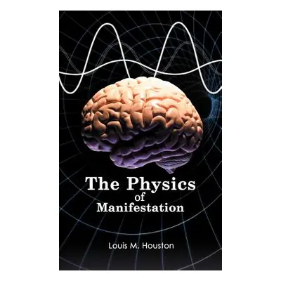 "The Physics of Manifestation" - "" ("Houston Louis M.")