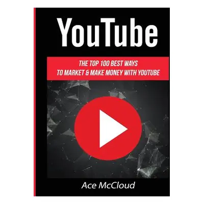 "YouTube: The Top 100 Best Ways To Market & Make Money With YouTube" - "" ("McCloud Ace")