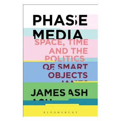 "Phase Media: Space, Time and the Politics of Smart Objects" - "" ("Ash James")