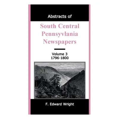 "Abstracts of South Central Pennsylvania Newspapers, Volume 3, 1796-1800" - "" ("Wright F. Edwar