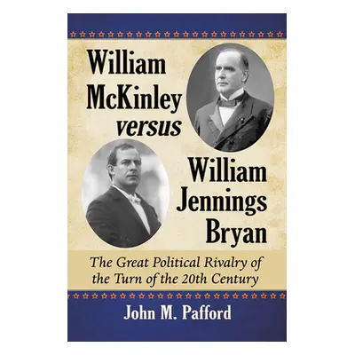 "William McKinley Versus William Jennings Bryan: The Great Political Rivalry of the Turn of the 