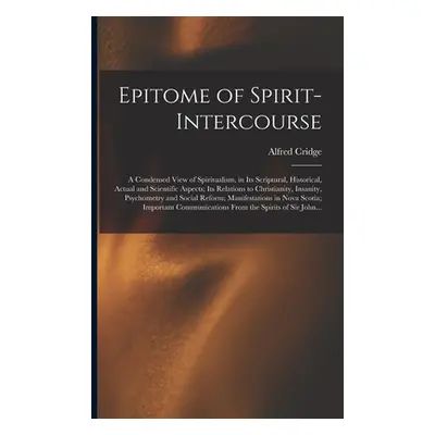 "Epitome of Spirit-intercourse [microform]: a Condensed View of Spiritualism, in Its Scriptural,