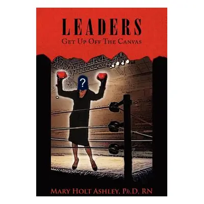 "Leaders: Get Up Off The Canvas" - "" ("Ashley Mary Holt Ph. D.")