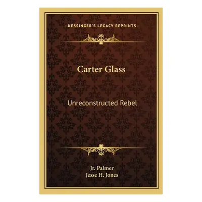 "Carter Glass: Unreconstructed Rebel: A Biography" - "" ("Palmer James E. Jr.")