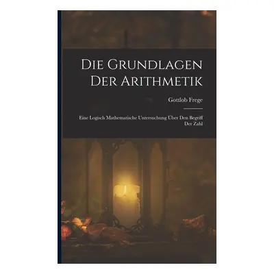 "Die Grundlagen Der Arithmetik: Eine Logisch Mathematische Untersuchung ber Den Begriff Der Zahl