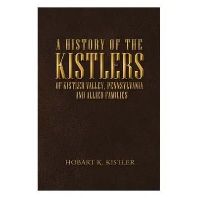 "A History of the Kistlers of Kistler Valley, Pennsylvania: And Allied Families" - "" ("Kistler 