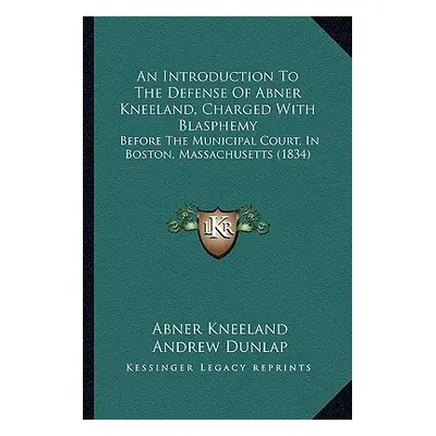 "An Introduction To The Defense Of Abner Kneeland, Charged With Blasphemy: Before The Municipal 