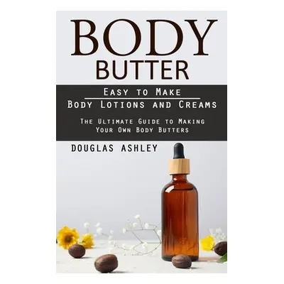 "Body Butter: Easy to Make Body Lotions and Creams (The Ultimate Guide to Making Your Own Body B