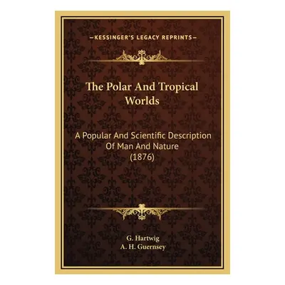 "The Polar And Tropical Worlds: A Popular And Scientific Description Of Man And Nature (1876)" -