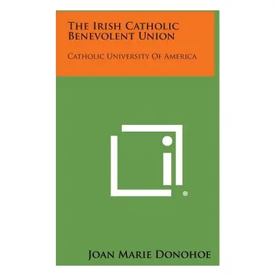 "The Irish Catholic Benevolent Union: Catholic University of America" - "" ("Donohoe Joan Marie"