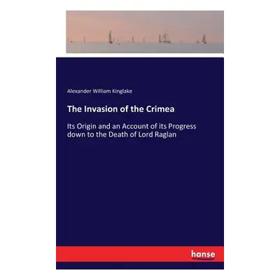 "The Invasion of the Crimea: Its Origin and an Account of its Progress down to the Death of Lord