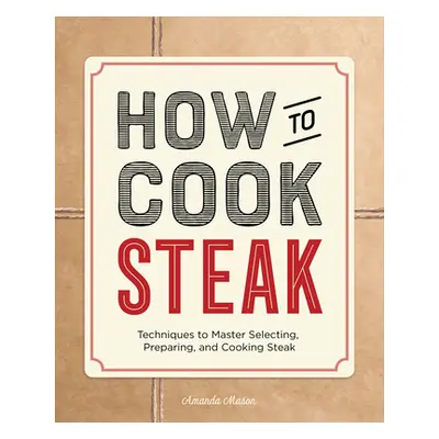 "How to Cook Steak: Techniques to Master Selecting, Preparing, and Cooking Steak" - "" ("Mason A