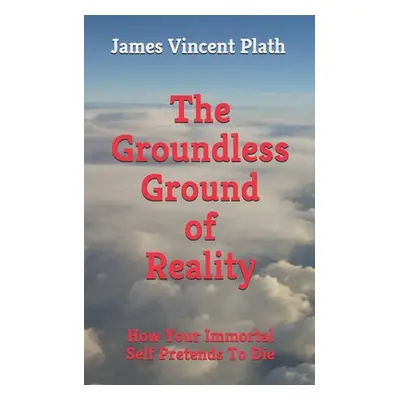 "The Groundless Ground of Reality: How Your Immortal Self Pretends To Die" - "" ("Plath James Vi