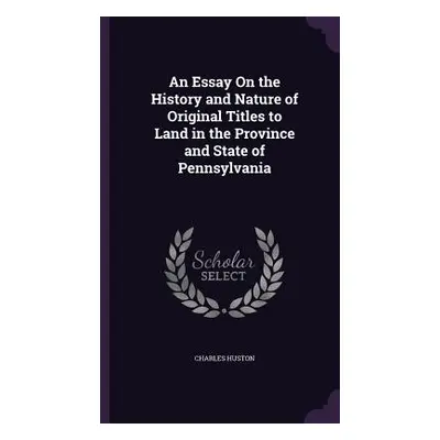 "An Essay On the History and Nature of Original Titles to Land in the Province and State of Penn