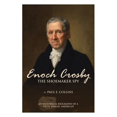 "Enoch Crosby the Shoemaker Spy: An Historical Biography of a Truly Heroic American" - "" ("Coll