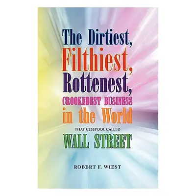 "The Dirtiest, Filthiest, Rottenest, Crookedest Business in the World" - "" ("Wiest Robert F.")