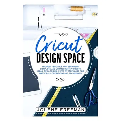 "Cricut Design Space: The Best Resource for Beginners, Complete and Updated with Projects, Ideas