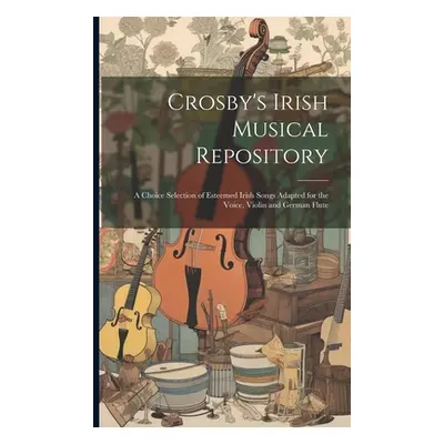 "Crosby's Irish Musical Repository: A Choice Selection of Esteemed Irish Songs Adapted for the V