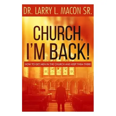 "Church, I'm Back!: How to Get Men Into Church and Keep Them There" - "" ("Macon Sr Larry L.")