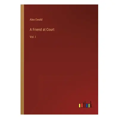 "A Friend at Court: Vol. I" - "" ("Ewald Alex")