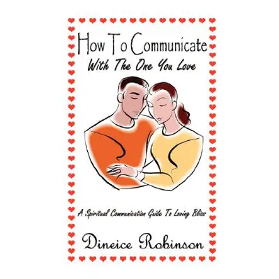 "How To Communicate With The One You Love: A Spiritual Communication Guide To Loving Bliss" - ""