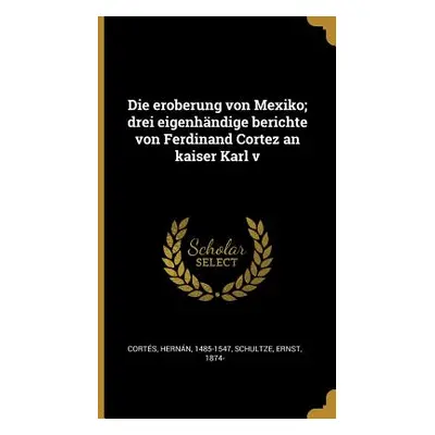 "Die eroberung von Mexiko; drei eigenhndige berichte von Ferdinand Cortez an kaiser Karl v" - ""