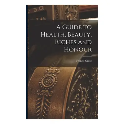 "A Guide to Health, Beauty, Riches and Honour" - "" ("Grose Francis 1731?-1791 N. 50032813")