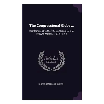 "The Congressional Globe ...: 23D Congress to the 42D Congress, Dec. 2, 1833, to March 3, 1873, 