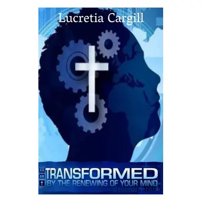 "Be Transformed By The Renewing Of Your Mind" - "" ("Cargill Lucretia")