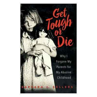 "Get Tough or Die: Why I Forgave My Parents for My Abusive Childhood" - "" ("Sellers Barbara L."