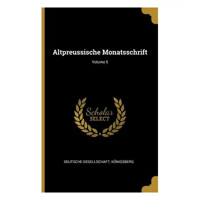 "Altpreussische Monatsschrift; Volume 5" - "" ("Knigsberg Deutsche Gesellschaft")