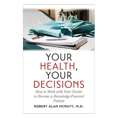 "Your Health, Your Decisions: How to Work with Your Doctor to Become a Knowledge-Powered Patient